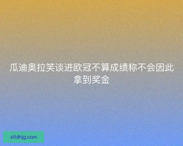 瓜迪奥拉笑谈进欧冠不算成绩称不会因此拿到奖金