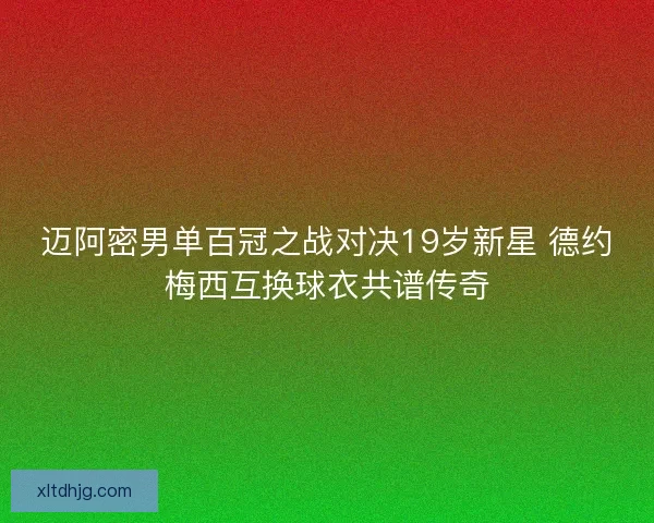 迈阿密男单百冠之战对决19岁新星 德约梅西互换球衣共谱传奇