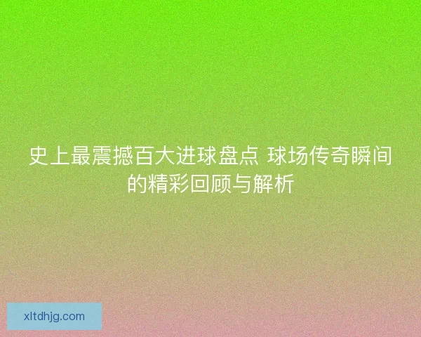 史上最震撼百大进球盘点 球场传奇瞬间的精彩回顾与解析