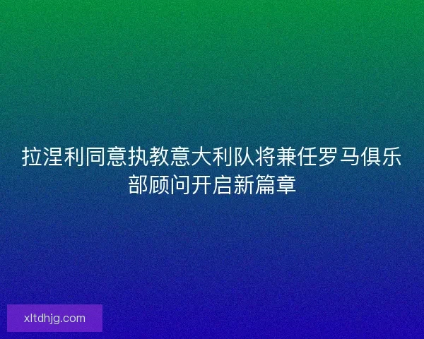 拉涅利同意执教意大利队将兼任罗马俱乐部顾问开启新篇章