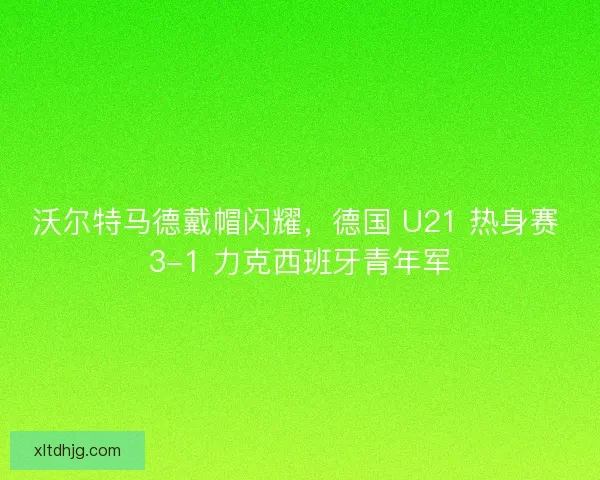 沃尔特马德戴帽闪耀，德国 U21 热身赛 3-1 力克西班牙青年军