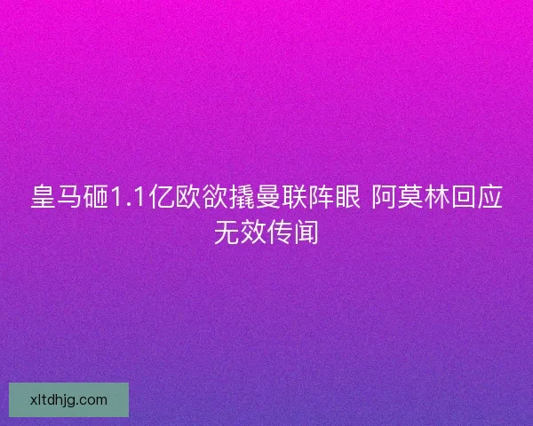 皇马砸1.1亿欧欲撬曼联阵眼 阿莫林回应无效传闻