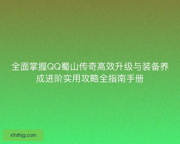 全面掌握QQ蜀山传奇高效升级与装备养成进阶实用攻略全指南手册