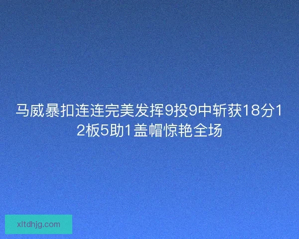 马威暴扣连连完美发挥9投9中斩获18分12板5助1盖帽惊艳全场