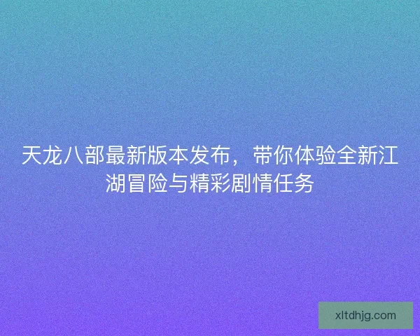 天龙八部最新版本发布，带你体验全新江湖冒险与精彩剧情任务