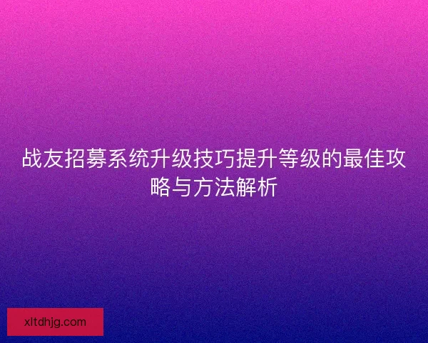 战友招募系统升级技巧提升等级的最佳攻略与方法解析