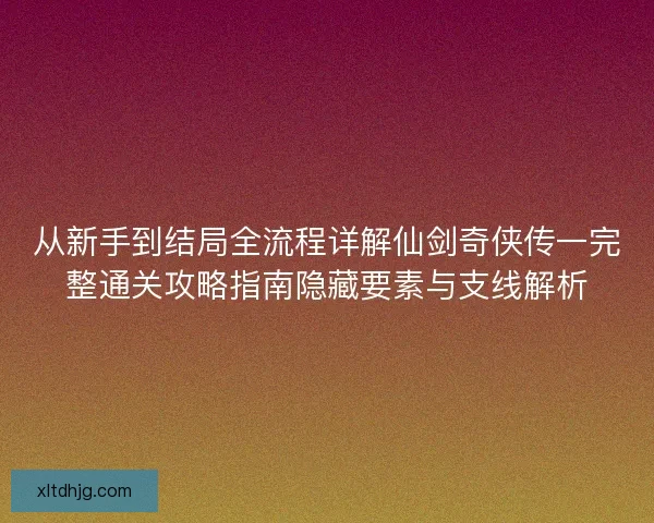 从新手到结局全流程详解仙剑奇侠传一完整通关攻略指南隐藏要素与支线解析