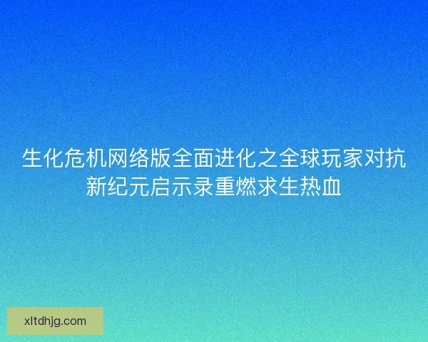 生化危机网络版全面进化之全球玩家对抗新纪元启示录重燃求生热血