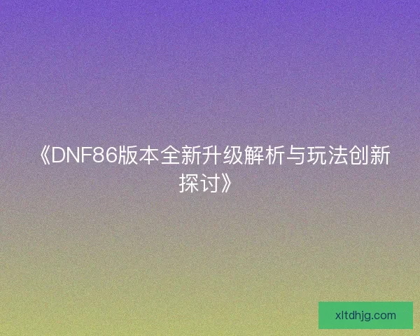 《DNF86版本全新升级解析与玩法创新探讨》