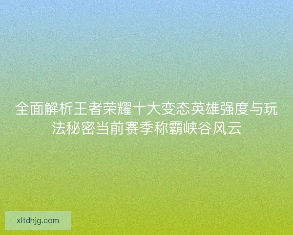 全面解析王者荣耀十大变态英雄强度与玩法秘密当前赛季称霸峡谷风云