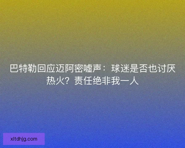 巴特勒回应迈阿密嘘声：球迷是否也讨厌热火？责任绝非我一人