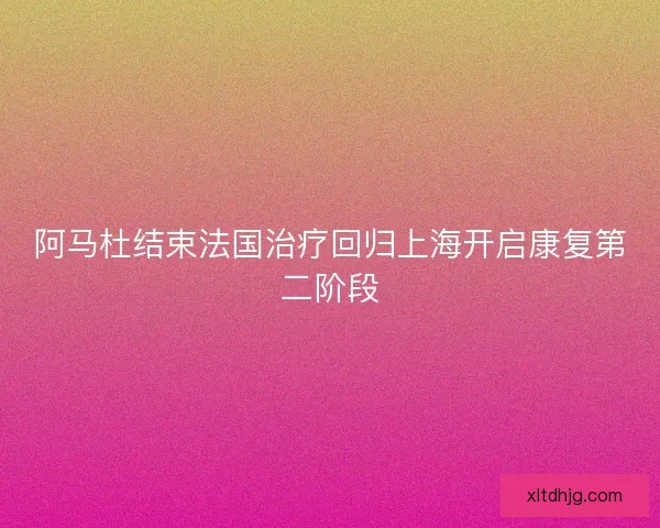 阿马杜结束法国治疗回归上海开启康复第二阶段