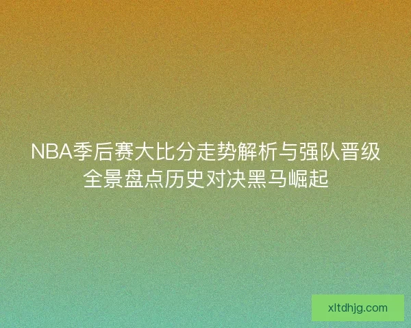NBA季后赛大比分走势解析与强队晋级全景盘点历史对决黑马崛起