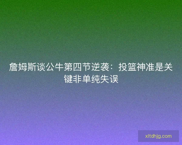 詹姆斯谈公牛第四节逆袭：投篮神准是关键非单纯失误