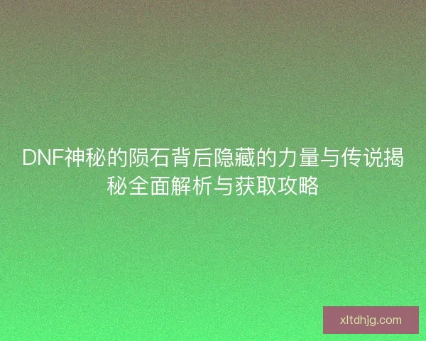 DNF神秘的陨石背后隐藏的力量与传说揭秘全面解析与获取攻略