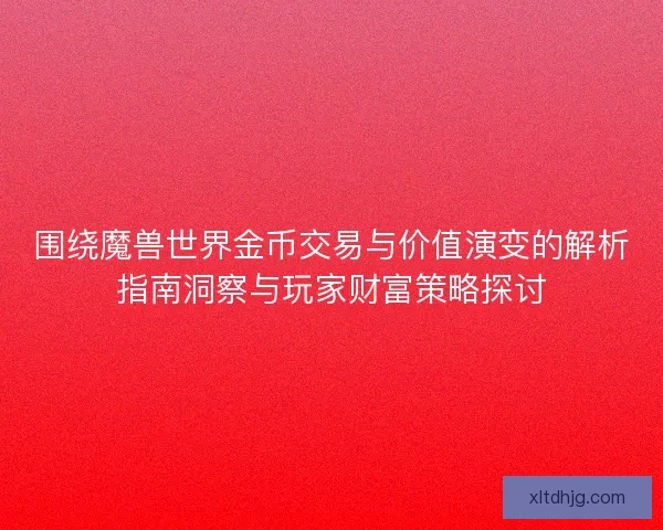 围绕魔兽世界金币交易与价值演变的解析指南洞察与玩家财富策略探讨