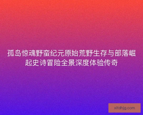 孤岛惊魂野蛮纪元原始荒野生存与部落崛起史诗冒险全景深度体验传奇