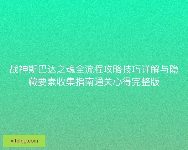 战神斯巴达之魂全流程攻略技巧详解与隐藏要素收集指南通关心得完整版