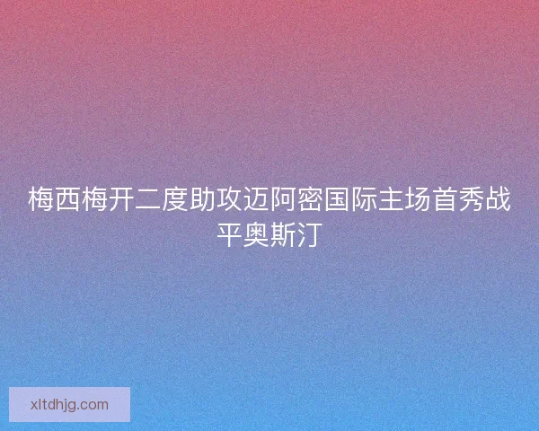 梅西梅开二度助攻迈阿密国际主场首秀战平奥斯汀