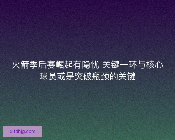 火箭季后赛崛起有隐忧 关键一环与核心球员或是突破瓶颈的关键