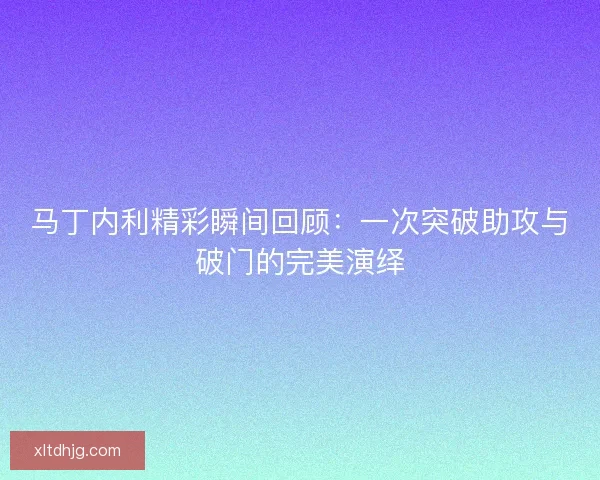 马丁内利精彩瞬间回顾：一次突破助攻与破门的完美演绎