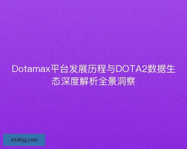 Dotamax平台发展历程与DOTA2数据生态深度解析全景洞察