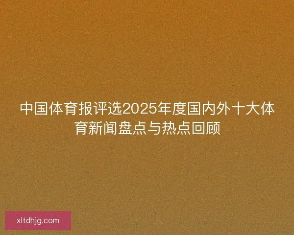 中国体育报评选2025年度国内外十大体育新闻盘点与热点回顾