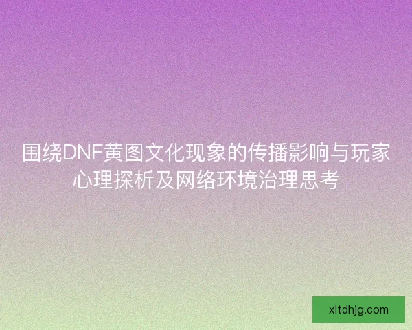 围绕DNF黄图文化现象的传播影响与玩家心理探析及网络环境治理思考