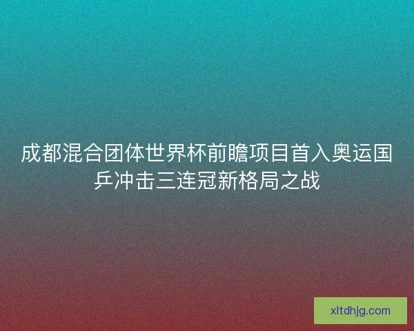 成都混合团体世界杯前瞻项目首入奥运国乒冲击三连冠新格局之战
