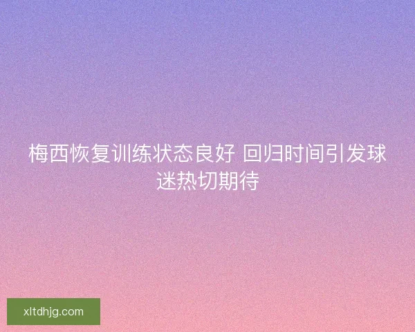 梅西恢复训练状态良好 回归时间引发球迷热切期待