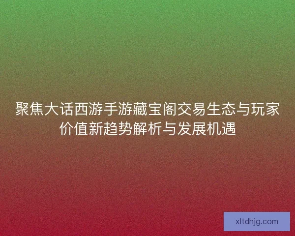聚焦大话西游手游藏宝阁交易生态与玩家价值新趋势解析与发展机遇