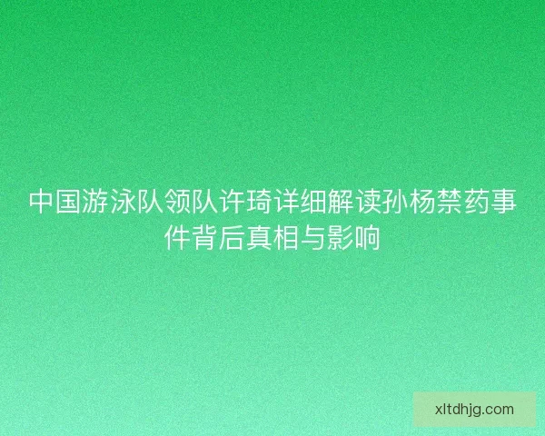 中国游泳队领队许琦详细解读孙杨禁药事件背后真相与影响
