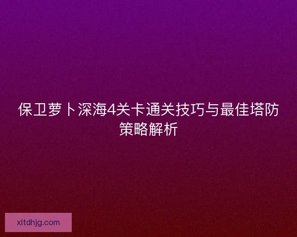 保卫萝卜深海4关卡通关技巧与最佳塔防策略解析