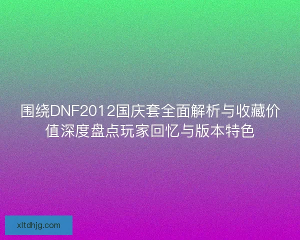 围绕DNF2012国庆套全面解析与收藏价值深度盘点玩家回忆与版本特色