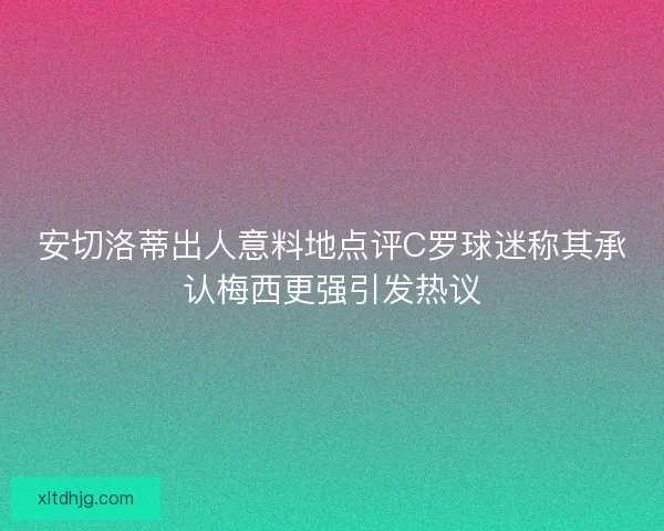 安切洛蒂出人意料地点评C罗球迷称其承认梅西更强引发热议