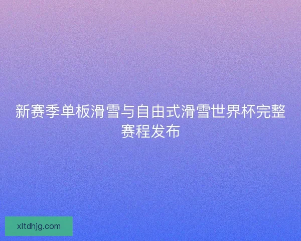新赛季单板滑雪与自由式滑雪世界杯完整赛程发布