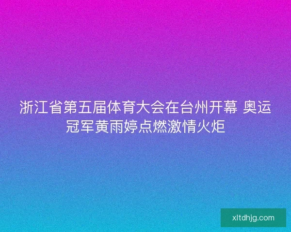 浙江省第五届体育大会在台州开幕 奥运冠军黄雨婷点燃激情火炬