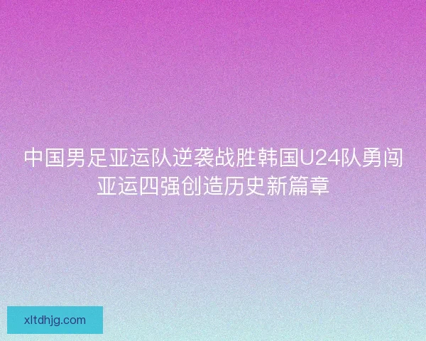 中国男足亚运队逆袭战胜韩国U24队勇闯亚运四强创造历史新篇章