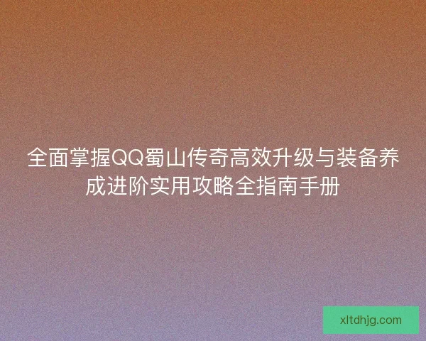 全面掌握QQ蜀山传奇高效升级与装备养成进阶实用攻略全指南手册