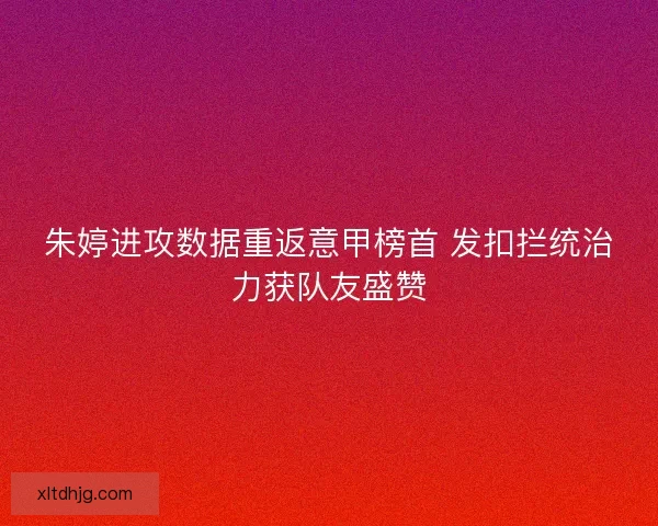 朱婷进攻数据重返意甲榜首 发扣拦统治力获队友盛赞