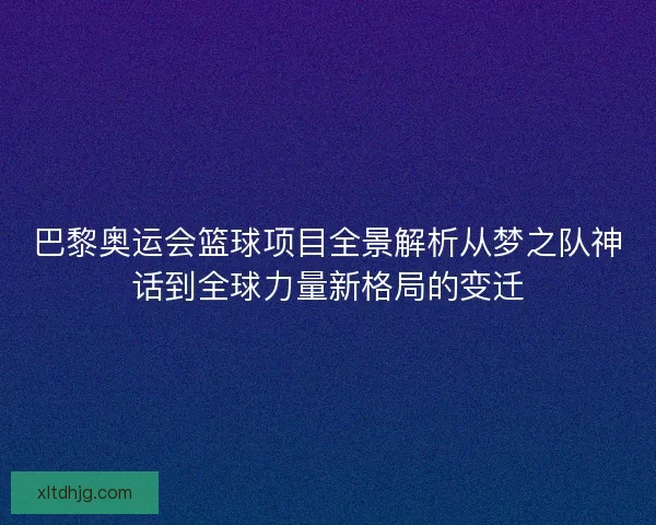 巴黎奥运会篮球项目全景解析从梦之队神话到全球力量新格局的变迁