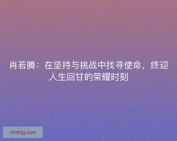肖若腾：在坚持与挑战中找寻使命，终迎人生回甘的荣耀时刻