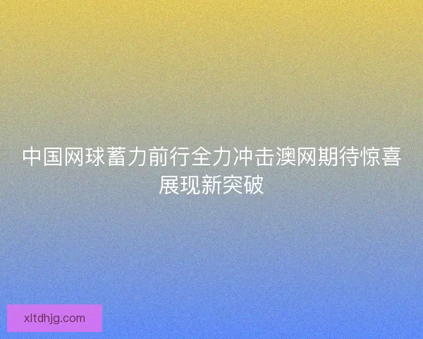 中国网球蓄力前行全力冲击澳网期待惊喜展现新突破