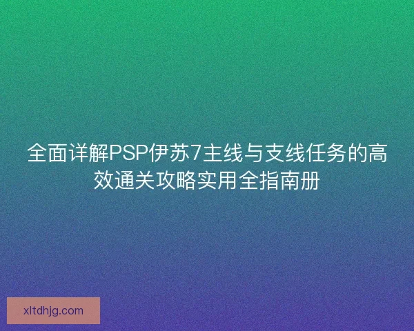 全面详解PSP伊苏7主线与支线任务的高效通关攻略实用全指南册