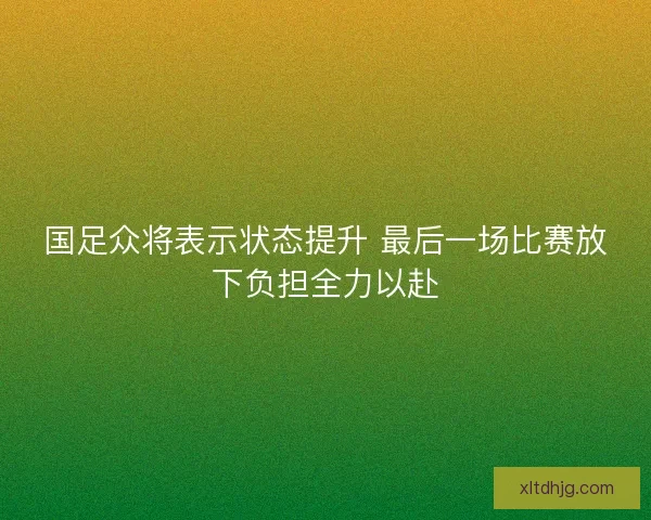 国足众将表示状态提升 最后一场比赛放下负担全力以赴