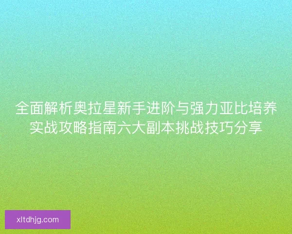 全面解析奥拉星新手进阶与强力亚比培养实战攻略指南六大副本挑战技巧分享