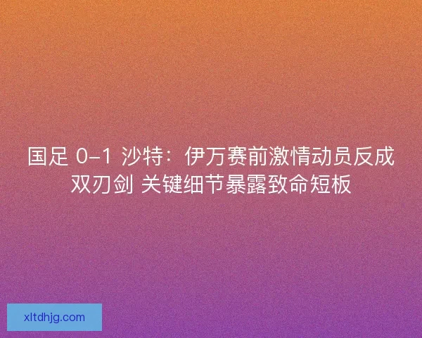国足 0-1 沙特：伊万赛前激情动员反成双刃剑 关键细节暴露致命短板