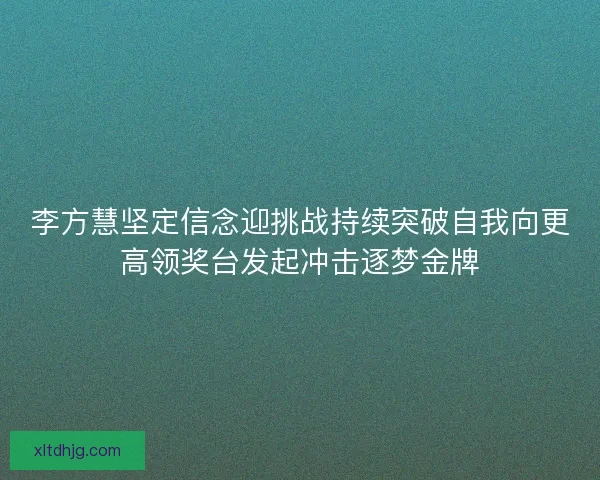 李方慧坚定信念迎挑战持续突破自我向更高领奖台发起冲击逐梦金牌