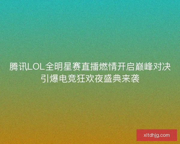 腾讯LOL全明星赛直播燃情开启巅峰对决引爆电竞狂欢夜盛典来袭