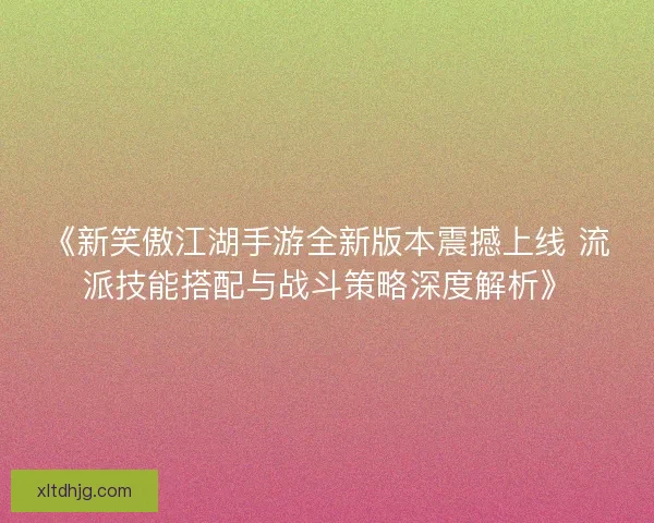 《新笑傲江湖手游全新版本震撼上线 流派技能搭配与战斗策略深度解析》 《新笑傲江湖手游全新版本震撼上线 流派技能搭配与战斗策略深度解析》
